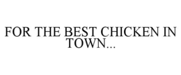 FOR THE BEST CHICKEN IN TOWN...