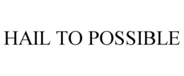 HAIL TO POSSIBLE