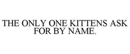 THE ONLY ONE KITTENS ASK FOR BY NAME.