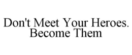 DON'T MEET YOUR HEROES. BECOME THEM