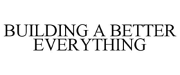 BUILDING A BETTER EVERYTHING