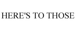HERE'S TO THOSE