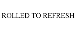 ROLLED TO REFRESH