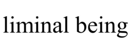 LIMINAL BEING