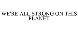 WE'RE ALL STRONG ON THIS PLANET