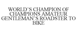 WORLD'S CHAMPION OF CHAMPIONS AMATEUR GENTLEMAN'S ROADSTER TO BIKE