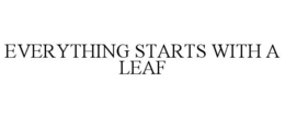 EVERYTHING STARTS WITH A LEAF