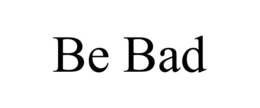 BE BAD
