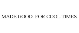 MADE GOOD. FOR COOL TIMES.