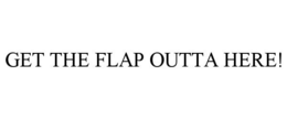 GET THE FLAP OUTTA HERE!