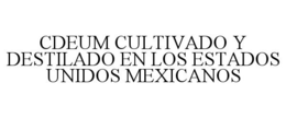 CDEUM CULTIVADO Y DESTILADO EN LOS ESTADOS UNIDOS MEXICANOS