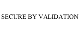 SECURE BY VALIDATION