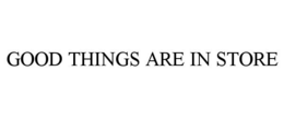 GOOD THINGS ARE IN STORE