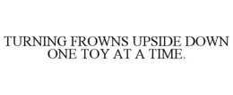 TURNING FROWNS UPSIDE DOWN ONE TOY AT A TIME.