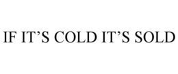IF IT’S COLD IT’S SOLD