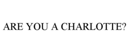 ARE YOU A CHARLOTTE?