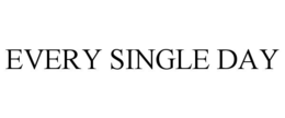 EVERY SINGLE DAY