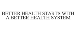 BETTER HEALTH STARTS WITH A BETTER HEALTH SYSTEM