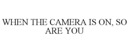 WHEN THE CAMERA IS ON, SO ARE YOU