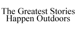 THE GREATEST STORIES HAPPEN OUTDOORS