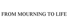FROM MOURNING TO LIFE