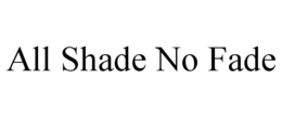 ALL SHADE NO FADE
