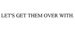 LET'S GET THEM OVER WITH.