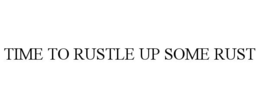 TIME TO RUSTLE UP SOME RUST