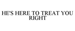 HE'S HERE TO TREAT YOU RIGHT