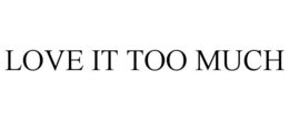 LOVE IT TOO MUCH