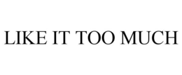 LIKE IT TOO MUCH