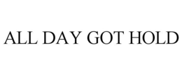 ALL DAY GOT HOLD