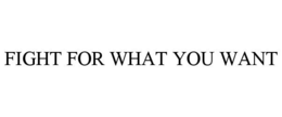 FIGHT FOR WHAT YOU WANT