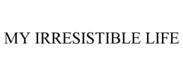 MY IRRESISTIBLE LIFE