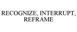 RECOGNIZE, INTERRUPT, REFRAME