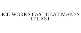 ICE WORKS FAST HEAT MAKES IT LAST