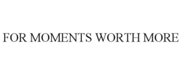 FOR MOMENTS WORTH MORE