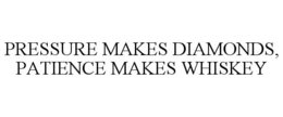 PRESSURE MAKES DIAMONDS, PATIENCE MAKES WHISKEY