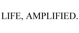 LIFE, AMPLIFIED.