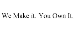 WE MAKE IT. YOU OWN IT.