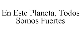 EN ESTE PLANETA, TODOS SOMOS FUERTES