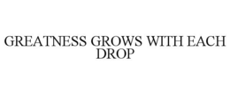 GREATNESS GROWS WITH EACH DROP