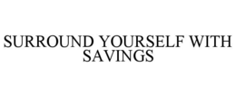 SURROUND YOURSELF WITH SAVINGS