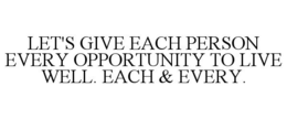 LET'S GIVE EACH PERSON EVERY OPPORTUNITY TO LIVE WELL. EACH &amp; EVERY.