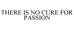 THERE IS NO CURE FOR PASSION