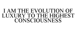 I AM THE EVOLUTION OF LUXURY TO THE HIGHEST CONSCIOUSNESS