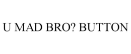 U MAD BRO? BUTTON
