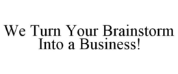 WE TURN YOUR BRAINSTORM INTO A BUSINESS!