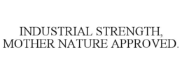 INDUSTRIAL STRENGTH, MOTHER NATURE APPROVED.