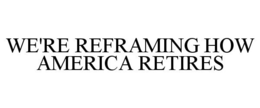 WE'RE REFRAMING HOW AMERICA RETIRES